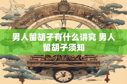 男人留胡子有什么讲究 男人留胡子须知