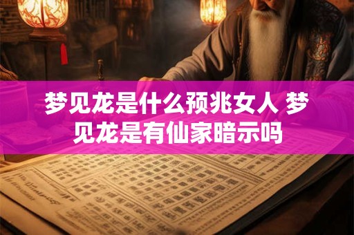 梦见龙是什么预兆女人 梦见龙是有仙家暗示吗