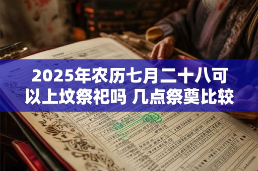 2025年农历七月二十八可以上坟祭祀吗 几点祭奠比较好