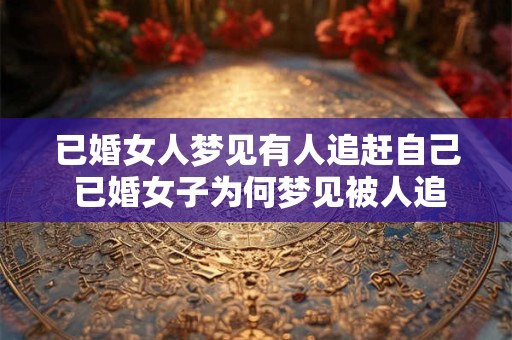 已婚女人梦见有人追赶自己 已婚女子为何梦见被人追赶