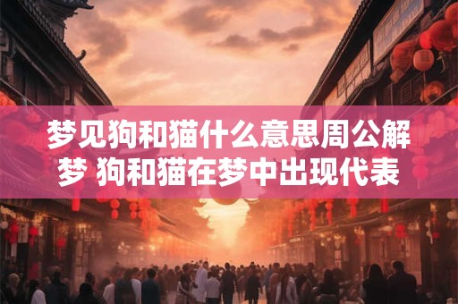 梦见狗和猫什么意思周公解梦 狗和猫在梦中出现代表什么