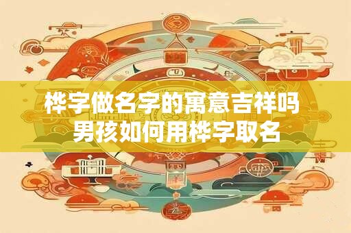 桦字做名字的寓意吉祥吗 男孩如何用桦字取名