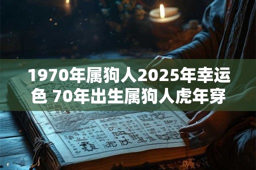 1970年属狗人2025年幸运色 70年出生属狗人虎年穿什么颜色衣服好
