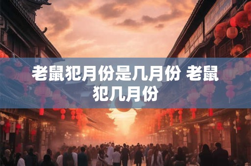老鼠犯月份是几月份 老鼠犯几月份