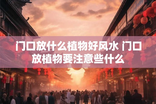 门口放什么植物好风水 门口放植物要注意些什么