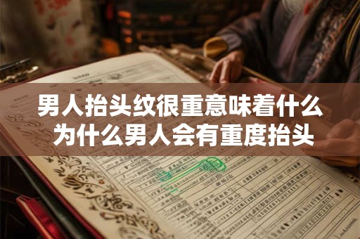 男人抬头纹很重意味着什么 为什么男人会有重度抬头纹