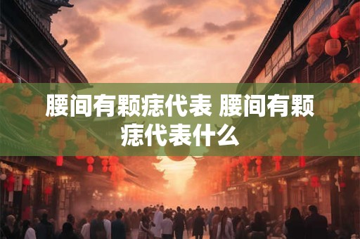 腰间有颗痣代表 腰间有颗痣代表什么
