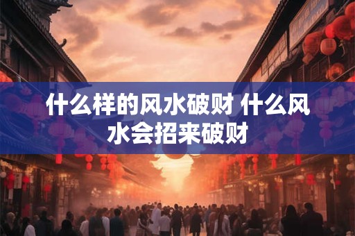 什么样的风水破财 什么风水会招来破财