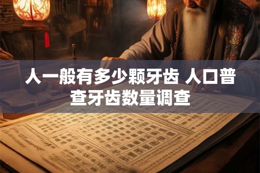 人一般有多少颗牙齿 人口普查牙齿数量调查 人一般有多少颗牙齿 人口普查牙齿数量调查