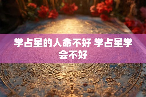 学占星的人命不好 学占星学会不好
