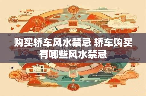 购买轿车风水禁忌 轿车购买有哪些风水禁忌