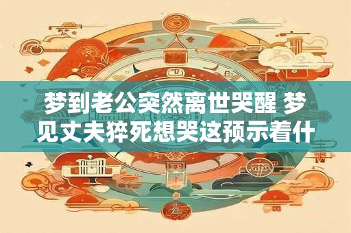 梦到老公突然离世哭醒 梦见丈夫猝死想哭这预示着什么