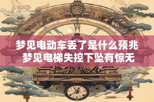 梦见电动车丢了是什么预兆 梦见电梯失控下坠有惊无险