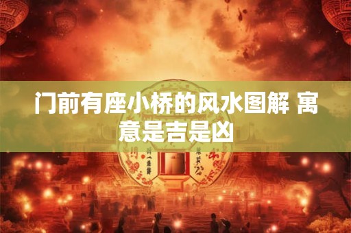 门前有座小桥的风水图解 寓意是吉是凶