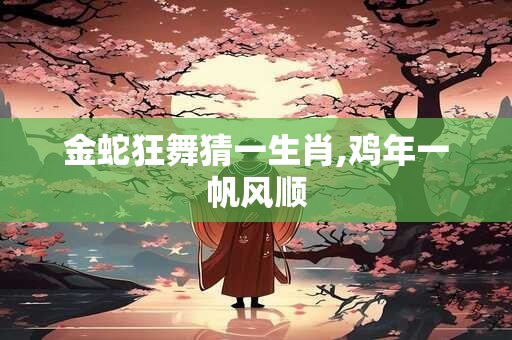 金蛇狂舞猜一生肖,鸡年一帆风顺