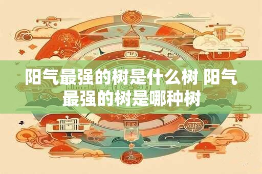 阳气最强的树是什么树 阳气最强的树是哪种树