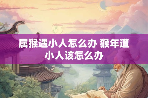 属猴遇小人怎么办 猴年遭小人该怎么办