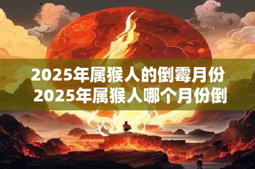 2025年属猴人的倒霉月份 2025年属猴人哪个月份倒霉