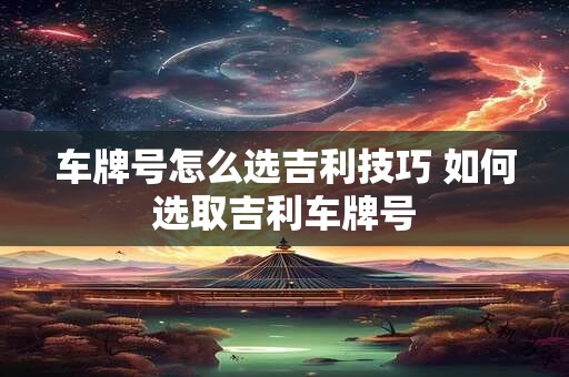车牌号怎么选吉利技巧 如何选取吉利车牌号