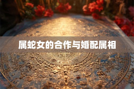 属蛇女的合作与婚配属相