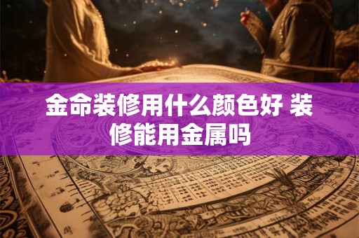 金命装修用什么颜色好 装修能用金属吗
