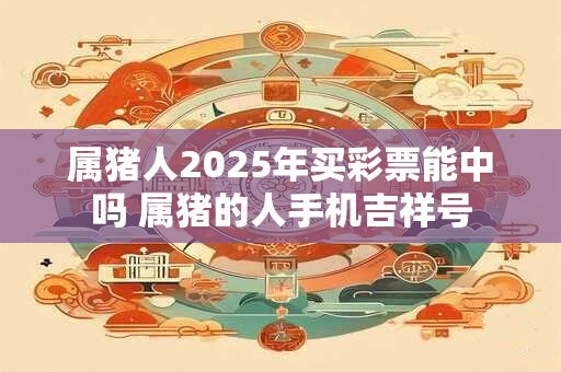 属猪人2025年买彩票能中吗 属猪的人手机吉祥号