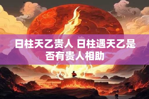 日柱天乙贵人 日柱遇天乙是否有贵人相助
