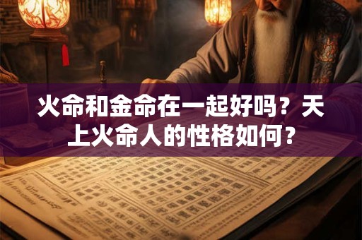 火命和金命在一起好吗？天上火命人的性格如何？