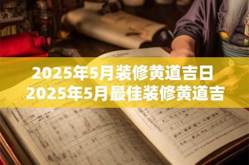 2025年5月装修黄道吉日 2025年5月最佳装修黄道吉日