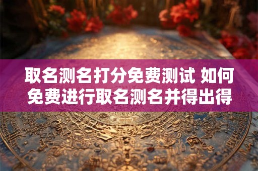 取名测名打分免费测试 如何免费进行取名测名并得出得分
