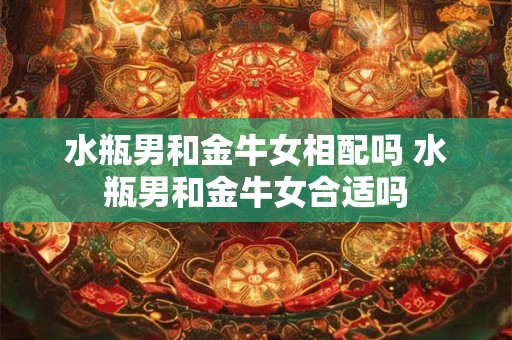 水瓶男和金牛女相配吗 水瓶男和金牛女合适吗