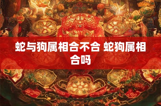 蛇与狗属相合不合 蛇狗属相合吗
