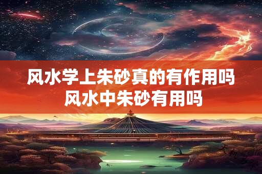 风水学上朱砂真的有作用吗 风水中朱砂有用吗