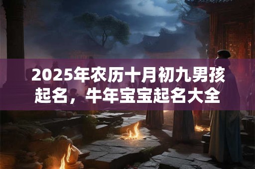 2025年农历十月初九男孩起名,牛年宝宝起名大全 2025年农历十月初九男孩起名,牛年宝宝起名大全