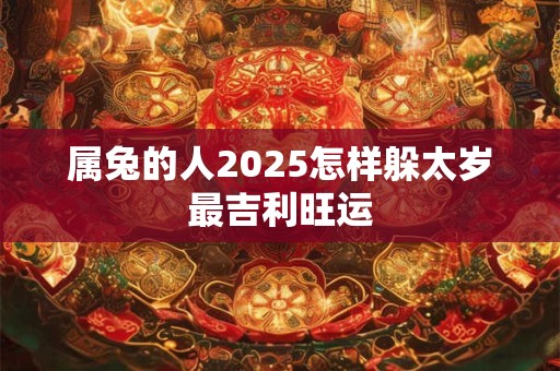 属兔的人2025怎样躲太岁最吉利旺运