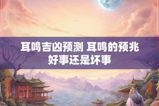 耳鸣吉凶预测 耳鸣的预兆好事还是坏事