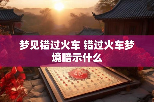 梦见错过火车 错过火车梦境暗示什么