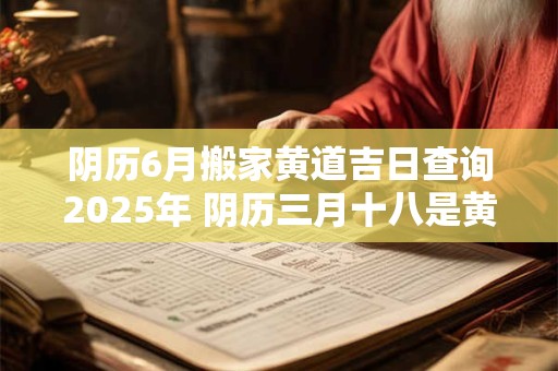 阴历6月搬家黄道吉日查询2026年 阴历三月十八是黄道吉日吗