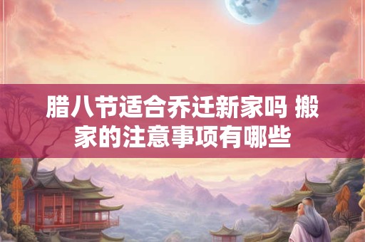 腊八节适合乔迁新家吗 搬家的注意事项有哪些