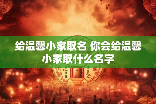 给温馨小家取名 你会给温馨小家取什么名字