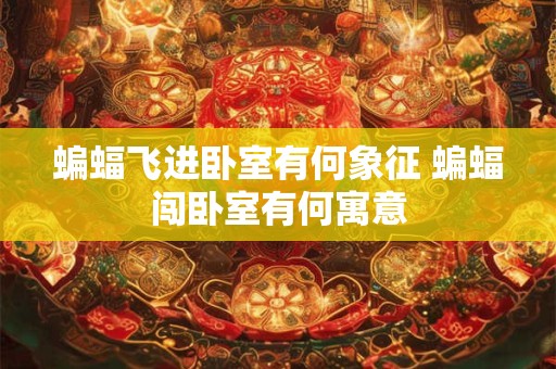 蝙蝠飞进卧室有何象征 蝙蝠闯卧室有何寓意