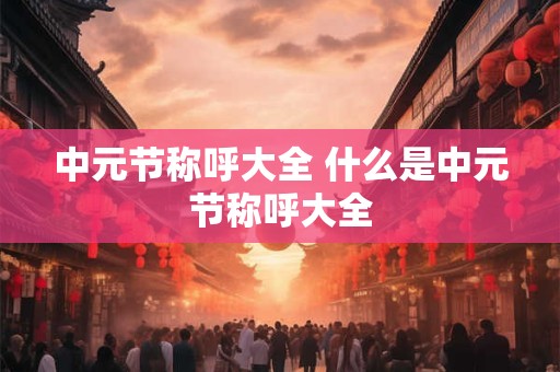 中元节称呼大全 什么是中元节称呼大全