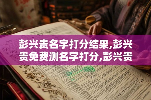 彭兴贵名字打分结果,彭兴贵免费测名字打分,彭兴贵周易免费测名字打分