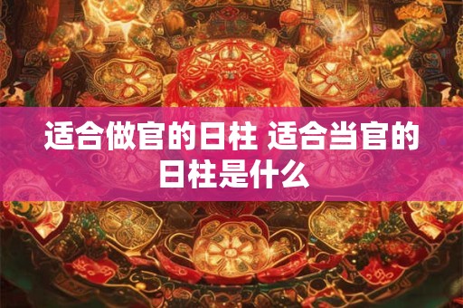 适合做官的日柱 适合当官的日柱是什么