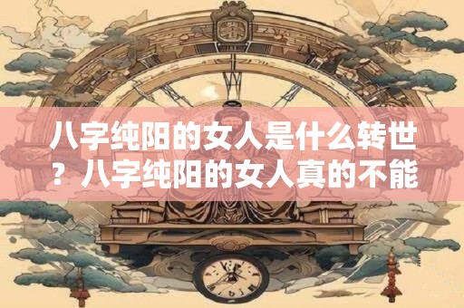 八字纯阳的女人是什么转世？八字纯阳的女人真的不能生育吗？
