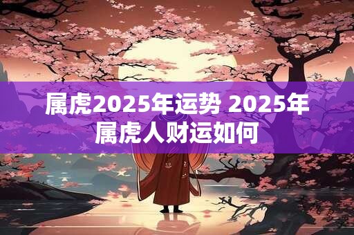 属虎2025年运势 2025年属虎人财运如何