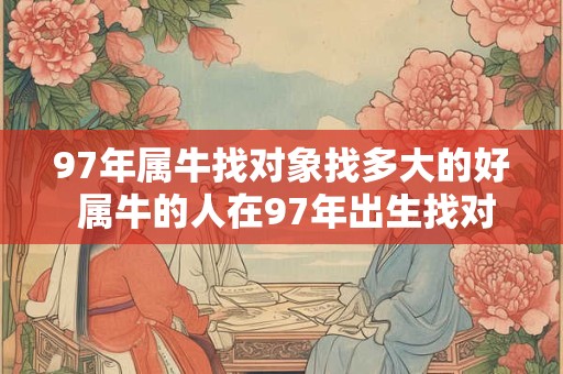 97年属牛找对象找多大的好 属牛的人在97年出生找对象应该找多大的年龄合适 97年属牛找对象找多大的好 属牛的人在97年出生找对象应该找多大的年龄合适