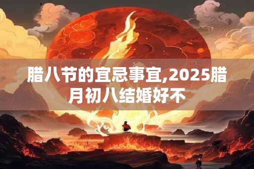 腊八节的宜忌事宜,2026腊月初八结婚好不 腊八节的宜忌事宜,2026腊月初八结婚好不