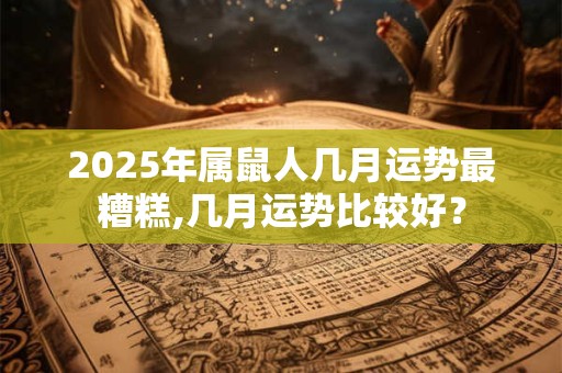 2025年属鼠人几月运势最糟糕,几月运势比较好？