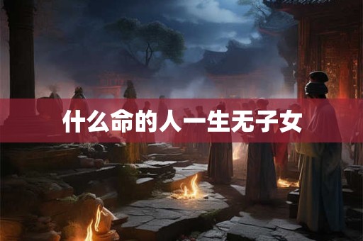 什么命的人一生无子女 什么命的人一生无子女